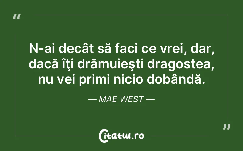 N-ai decât să faci ce vrei, dar, dacă îţi drămuieşti dragostea, nu vei primi nicio dobândă. Mae West