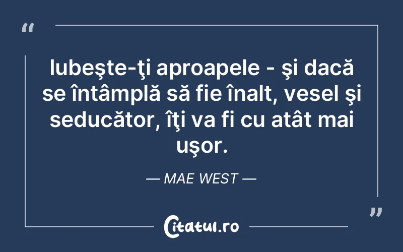 Iubeşte-ţi aproapele - şi dacă se întâmplă să fie înalt, vesel şi seducător, îţi va fi cu atât mai uşor. Mae West