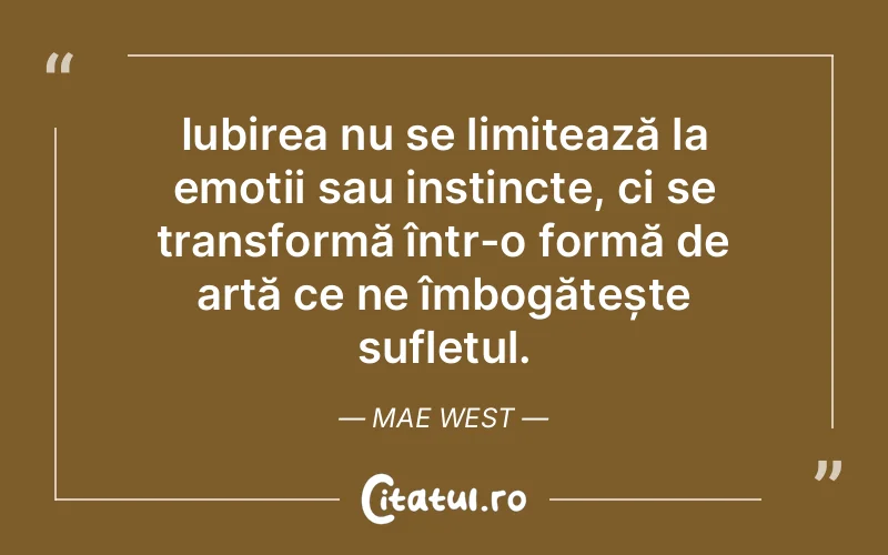 Iubirea nu se limitează la emoții sau instincte, ci se transformă într-o formă de artă ce ne îmbogățește sufletul. Mae West