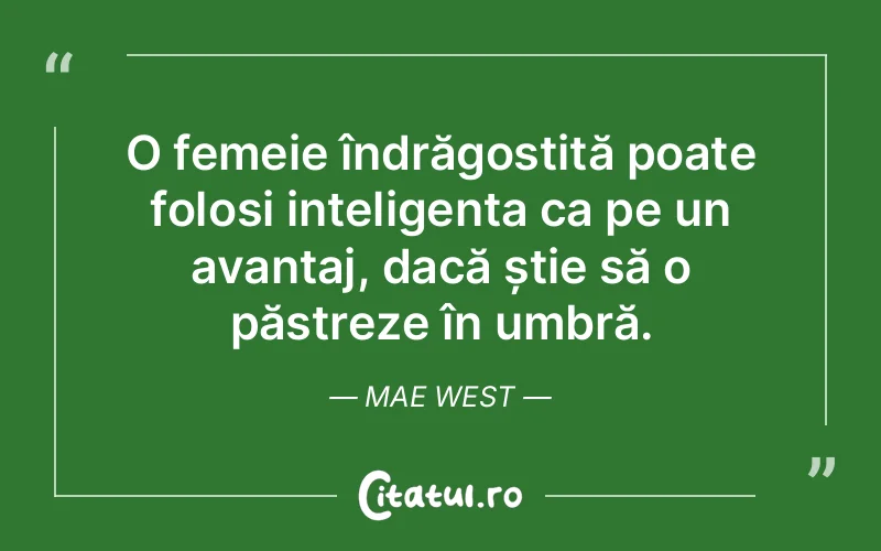 O femeie îndrăgostită poate folosi inteligența ca pe un avantaj, dacă știe să o păstreze în umbră. Mae West