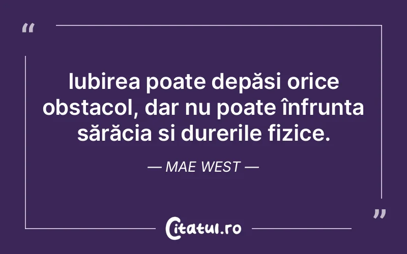 Iubirea poate depăși orice obstacol, dar nu poate înfrunta sărăcia și durerile fizice. Mae West