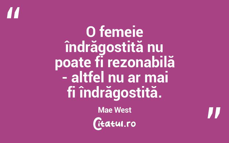 O femeie îndrăgostită nu poate fi rezonabilă - altfel nu ar mai fi îndrăgostită. Mae West
