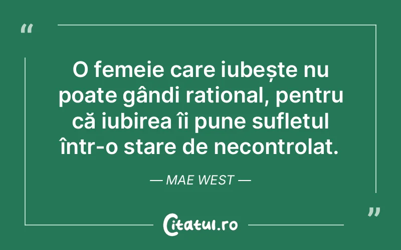 O femeie care iubește nu poate gândi rațional, pentru că iubirea îi pune sufletul într-o stare de necontrolat. Mae West