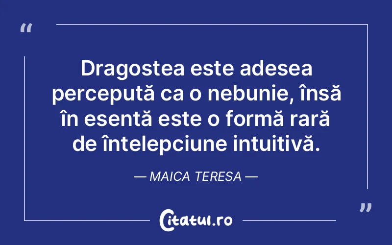 Dragostea este adesea percepută ca o nebunie, însă în esență este o formă rară de înțelepciune intuitivă. Maica Teresa