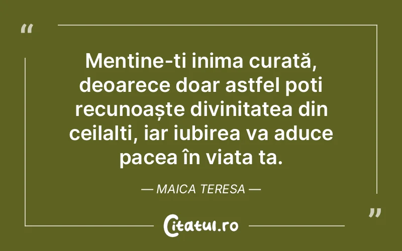 Menține-ți inima curată, deoarece doar astfel poți recunoaște divinitatea din ceilalți, iar iubirea va aduce pacea în viața ta. Maica Teresa