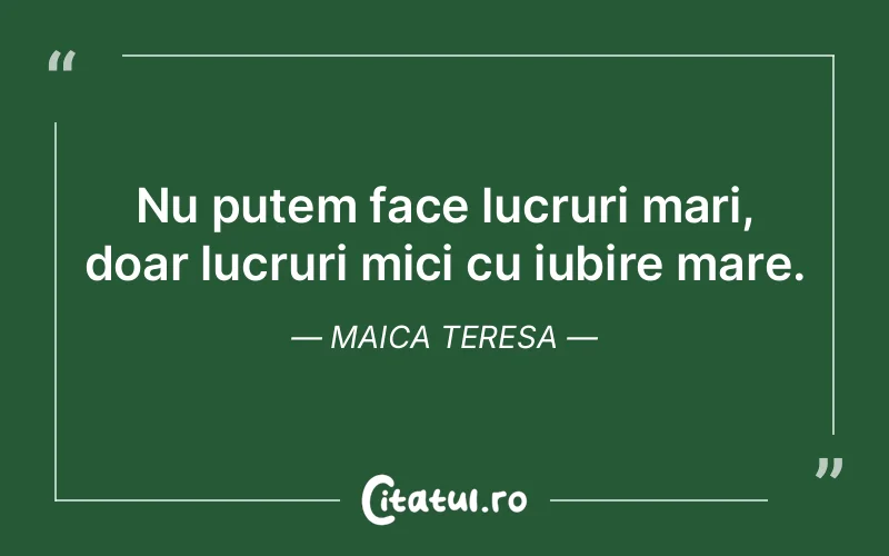 Nu putem face lucruri mari, doar lucruri mici cu iubire mare. Maica Teresa