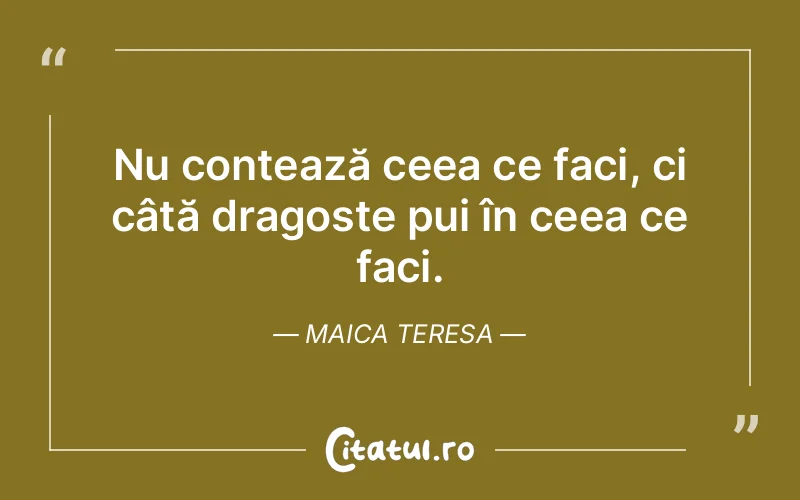 Nu contează ceea ce faci, ci câtă dragoste pui în ceea ce faci. Maica Teresa