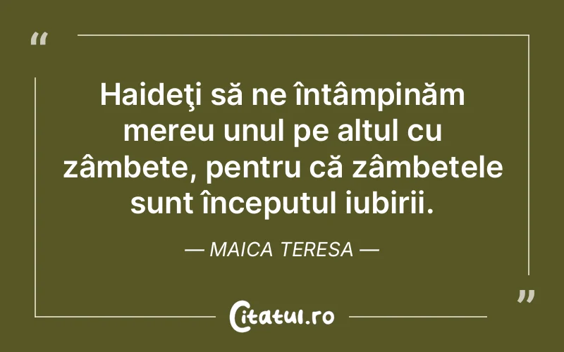 Haideţi să ne întâmpinăm mereu unul pe altul cu zâmbete, pentru că zâmbetele sunt începutul iubirii. Maica Teresa