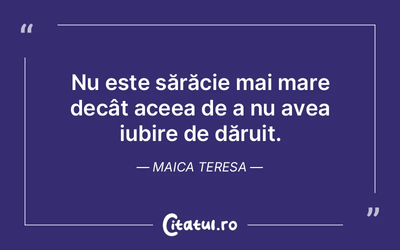 Nu este sărăcie mai mare decât aceea de a nu avea iubire de dăruit. Maica Teresa