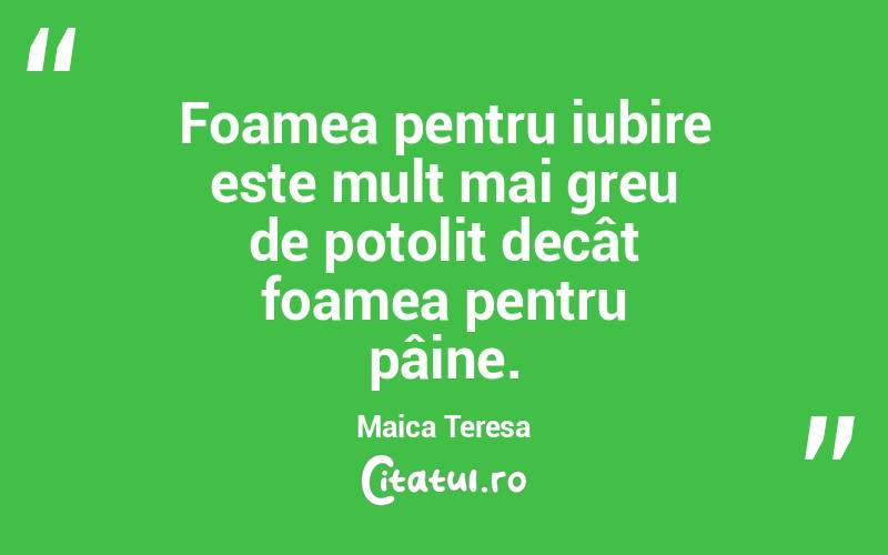 Foamea pentru iubire este mult mai greu de potolit decât foamea pentru pâine. Maica Teresa
