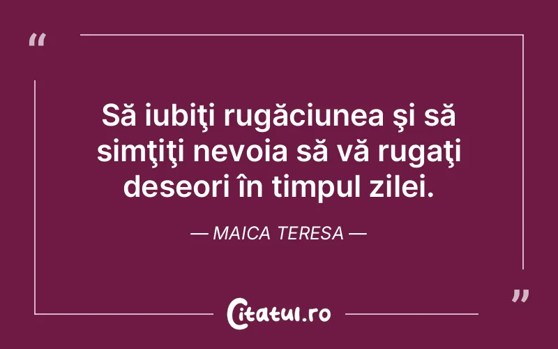 Să iubiţi rugăciunea şi să simţiţi nevoia să vă rugaţi deseori în timpul zilei. Maica Teresa