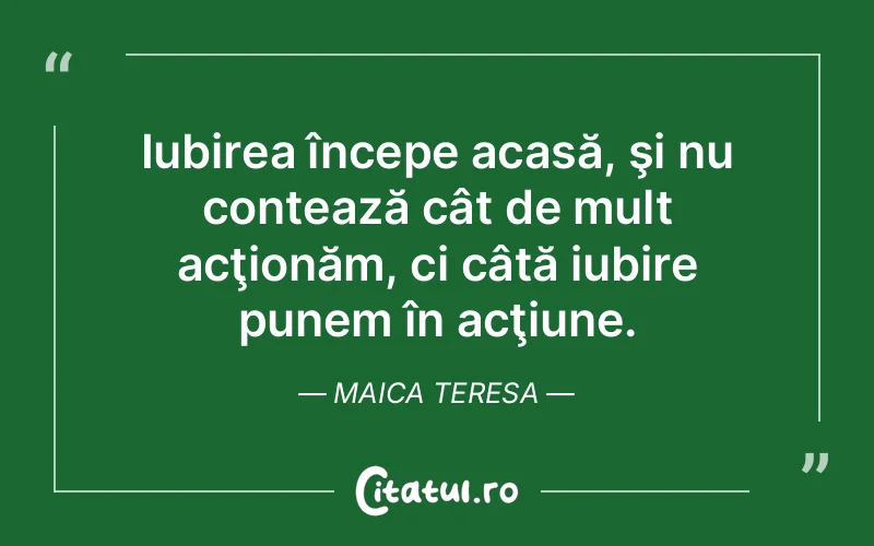 Iubirea începe acasă, şi nu contează cât de mult acţionăm, ci câtă iubire punem în acţiune. Maica Teresa