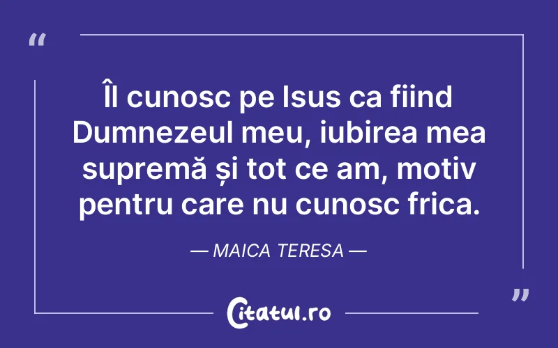 Îl cunosc pe Isus ca fiind Dumnezeul meu, iubirea mea supremă și tot ce am, motiv pentru care nu cunosc frica. Maica Teresa