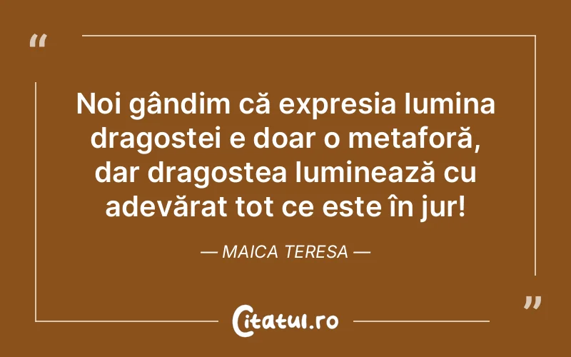 Noi gândim că expresia lumina dragostei e doar o metaforă, dar dragostea luminează cu adevărat tot ce este în jur! Maica Teresa