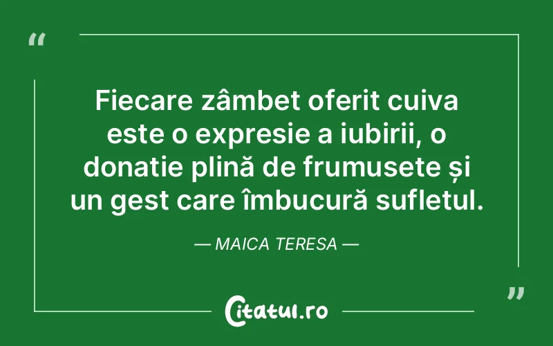 Fiecare zâmbet oferit cuiva este o expresie a iubirii, o donație plină de frumusețe și un gest care îmbucură sufletul. Maica Teresa