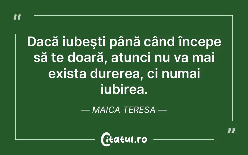 Dacă iubeşti până când începe să te doară, atunci nu va mai exista durerea, ci numai iubirea. Maica Teresa