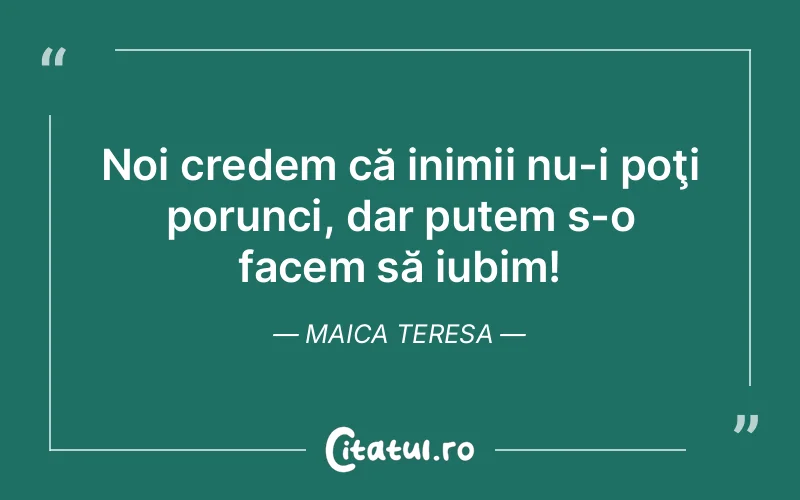 Noi credem că inimii nu-i poţi porunci, dar putem s-o facem să iubim! Maica Teresa