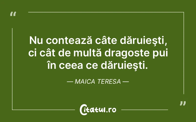 Nu contează câte dăruieşti, ci cât de multă dragoste pui în ceea ce dăruieşti. Maica Teresa