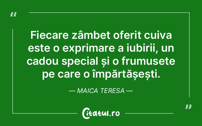 Fiecare zâmbet oferit cuiva este o exprimare a iubirii, un cadou special și o frumusețe pe care o împărtășești. Maica Teresa