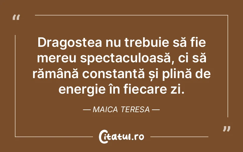 Dragostea nu trebuie să fie mereu spectaculoasă, ci să rămână constantă și plină de energie în fiecare zi. Maica Teresa