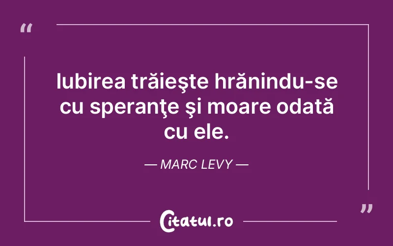Iubirea trăieşte hrănindu-se cu speranţe şi moare odată cu ele. Marc Levy