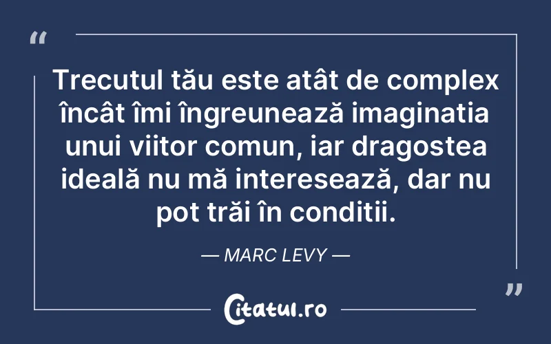 Trecutul tău este atât de complex încât îmi îngreunează imaginația unui viitor comun, iar dragostea ideală nu mă interesează, dar nu pot trăi în condiții. Marc Levy