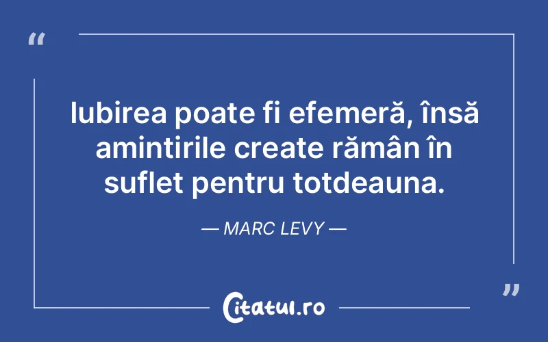 Iubirea poate fi efemeră, însă amintirile create rămân în suflet pentru totdeauna. Marc Levy