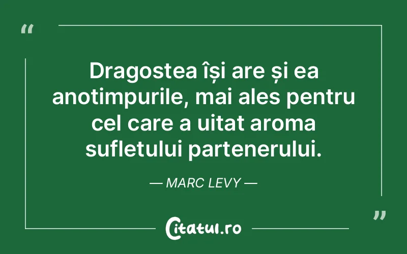 Dragostea își are și ea anotimpurile, mai ales pentru cel care a uitat aroma sufletului partenerului. Marc Levy