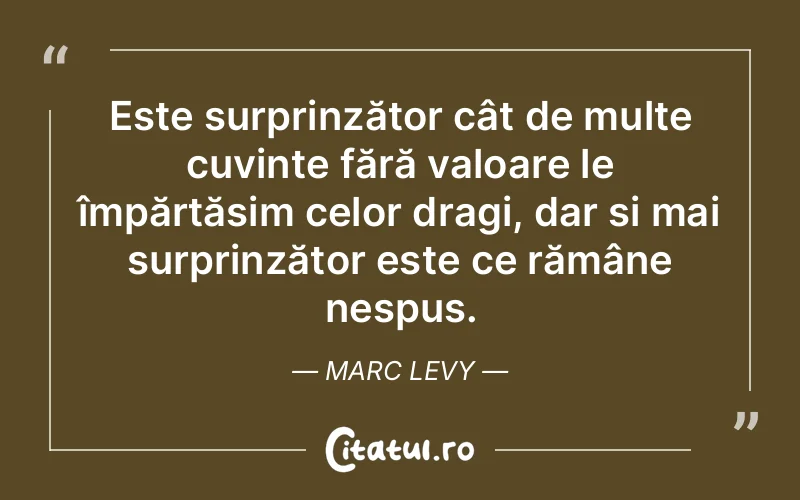 Este surprinzător cât de multe cuvinte fără valoare le împărtășim celor dragi, dar și mai surprinzător este ce rămâne nespus. Marc Levy