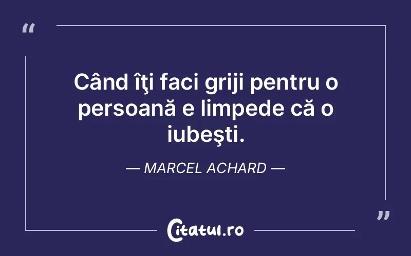 Când îţi faci griji pentru o persoană e limpede că o iubeşti. Marcel Achard