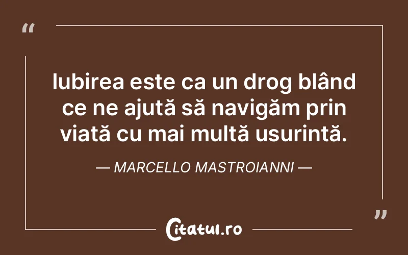 Iubirea este ca un drog blând ce ne ajută să navigăm prin viață cu mai multă ușurință. Marcello Mastroianni