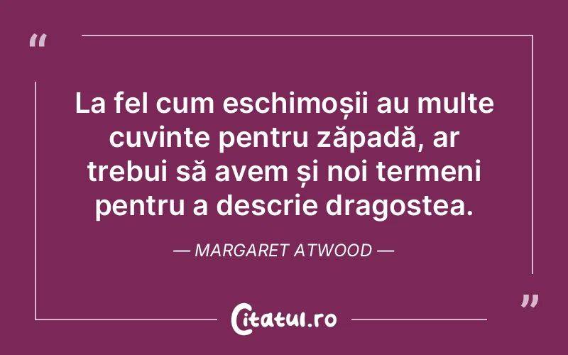 La fel cum eschimoșii au multe cuvinte pentru zăpadă, ar trebui să avem și noi termeni pentru a descrie dragostea. Margaret Atwood