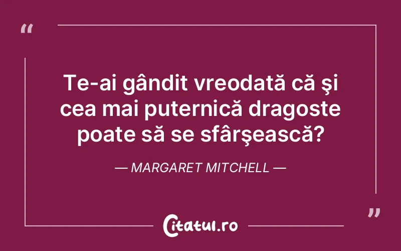 Te-ai gândit vreodată că şi cea mai puternică dragoste poate să se sfârşească? Margaret Mitchell
