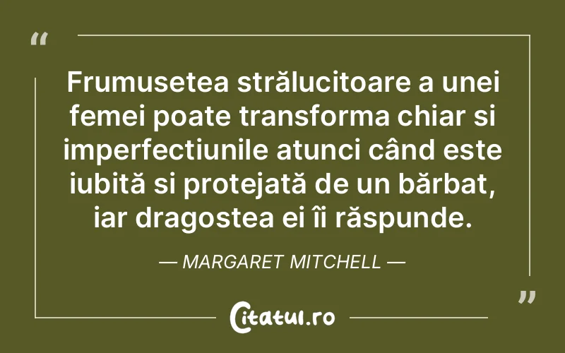 Frumusețea strălucitoare a unei femei poate transforma chiar și imperfecțiunile atunci când este iubită și protejată de un bărbat, iar dragostea ei îi răspunde. Margaret Mitchell