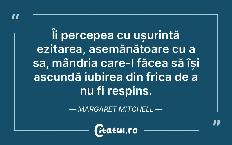 Îi percepea cu ușurință ezitarea, asemănătoare cu a sa, mândria care-l făcea să își ascundă iubirea din frica de a nu fi respins. Margaret Mitchell