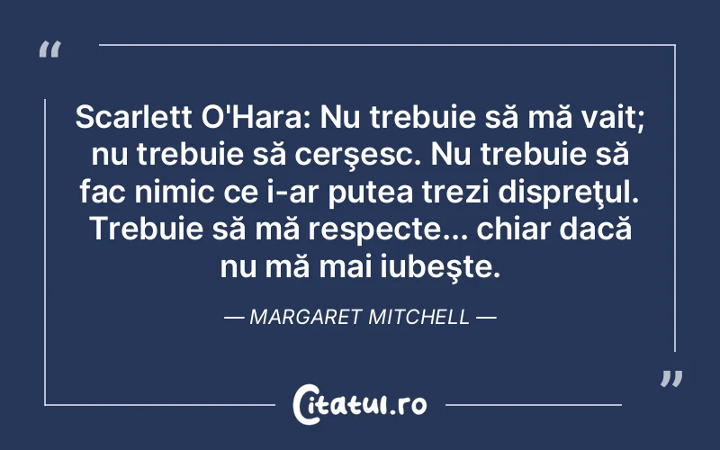 Scarlett O'Hara: Nu trebuie să mă vait; nu trebuie să cerşesc. Nu trebuie să fac nimic ce i-ar putea trezi dispreţul. Trebuie să mă respecte... chiar dacă nu mă mai iubeşte. Margaret Mitchell