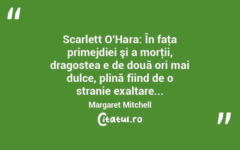 Scarlett O'Hara: În faţa primejdiei şi a morţii, dragostea e de două ori mai dulce, plină fiind de o stranie exaltare... Margaret Mitchell
