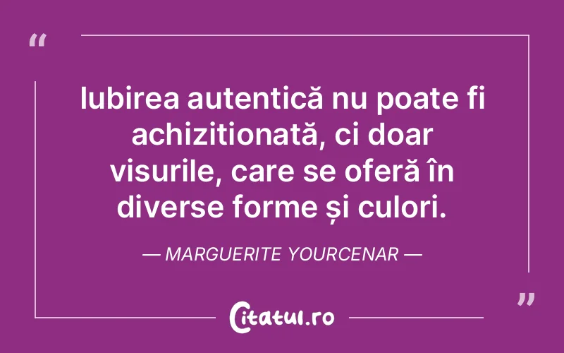 Iubirea autentică nu poate fi achiziționată, ci doar visurile, care se oferă în diverse forme și culori. Marguerite Yourcenar