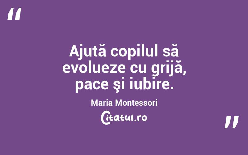 Ajută copilul să evolueze cu grijă, pace şi iubire. Maria Montessori
