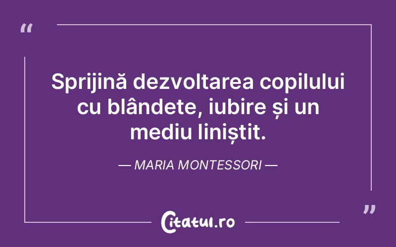 Sprijină dezvoltarea copilului cu blândețe, iubire și un mediu liniștit. Maria Montessori