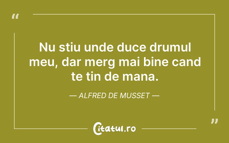Nu stiu unde duce drumul meu, dar merg mai bine cand te tin de mana. Alfred de Musset