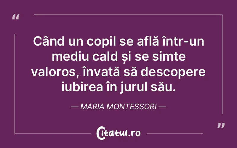 Când un copil se află într-un mediu cald și se simte valoros, învață să descopere iubirea în jurul său. Maria Montessori