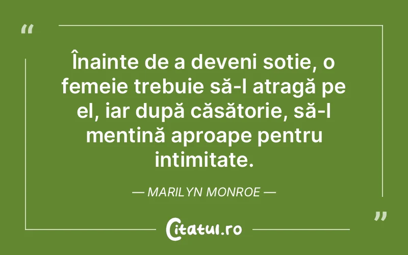 Înainte de a deveni soție, o femeie trebuie să-l atragă pe el, iar după căsătorie, să-l mențină aproape pentru intimitate. Marilyn Monroe