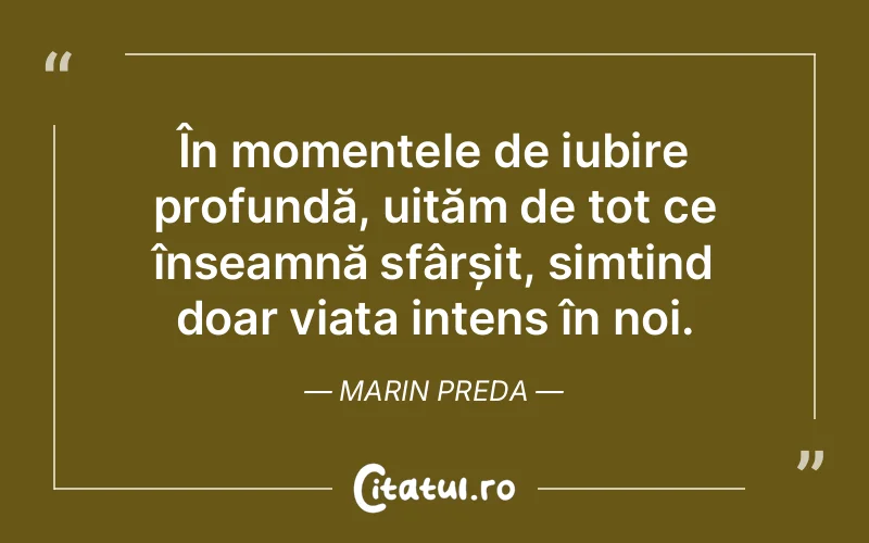 În momentele de iubire profundă, uităm de tot ce înseamnă sfârșit, simțind doar viața intens în noi. Marin Preda