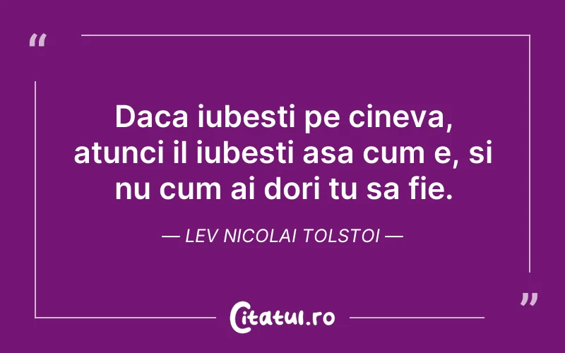 Daca iubesti pe cineva, atunci il iubesti asa cum e, si nu cum ai dori tu sa fie. Lev Nicolai Tolstoi