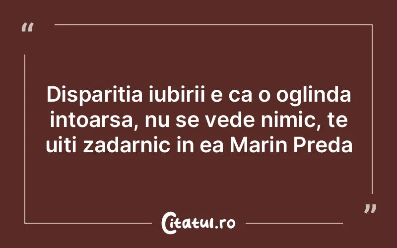 Disparitia iubirii e ca o oglinda intoarsa, nu se vede nimic, te uiti zadarnic in ea Marin Preda