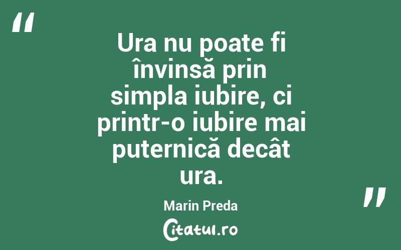 Ura nu poate fi învinsă prin simpla iubire, ci printr-o iubire mai puternică decât ura. Marin Preda
