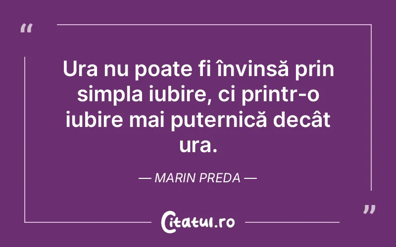 Ura nu poate fi învinsă prin simpla iubire, ci printr-o iubire mai puternică decât ura. Marin Preda