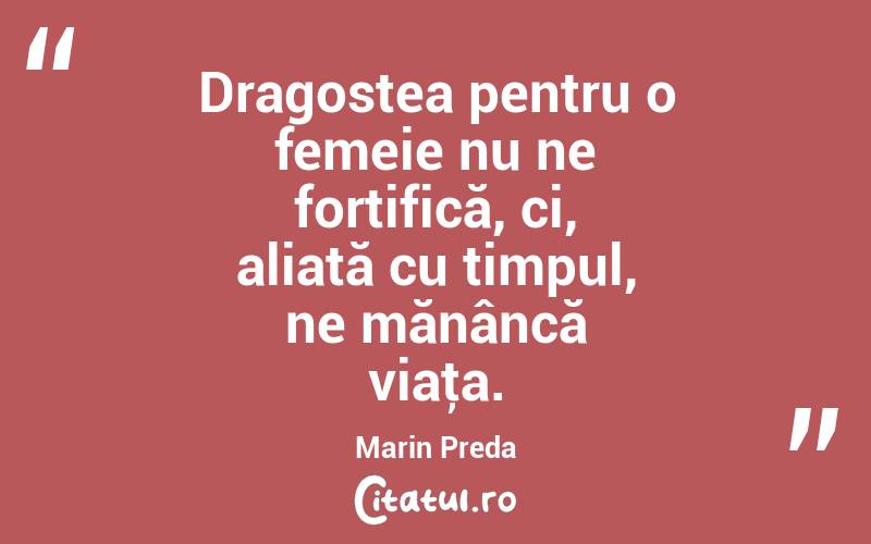 Dragostea pentru o femeie nu ne fortifică, ci, aliată cu timpul, ne mănâncă viaţa. Marin Preda
