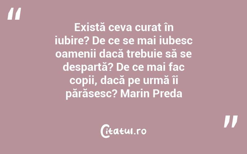 Există ceva curat în iubire? De ce se mai iubesc oamenii dacă trebuie să se despartă? De ce mai fac copii, dacă pe urmă îi părăsesc? Marin Preda
